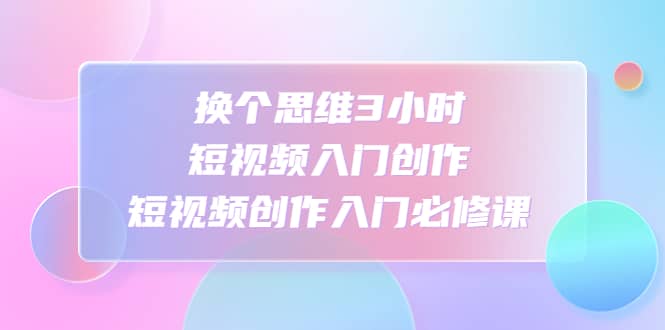 换个思维3小时短视频入门创作，短视频创作入门必修课-枫叶微课堂