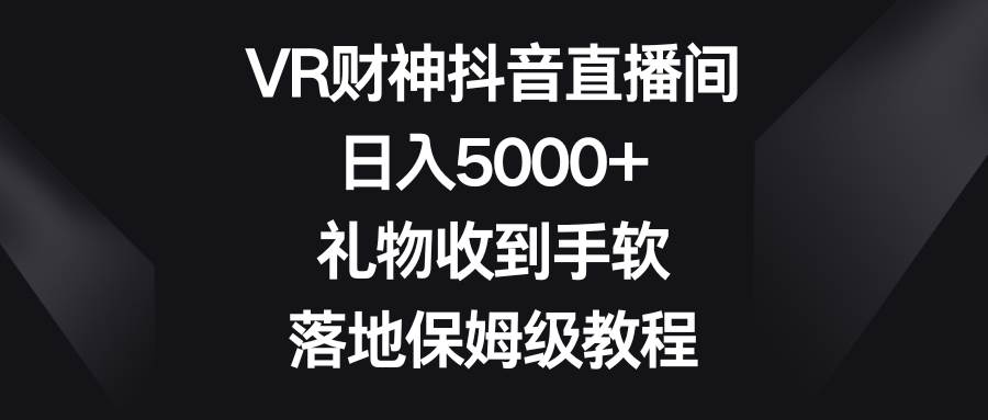VR财神抖音直播间，日入5000+，礼物收到手软，落地保姆级教程-枫叶微课堂