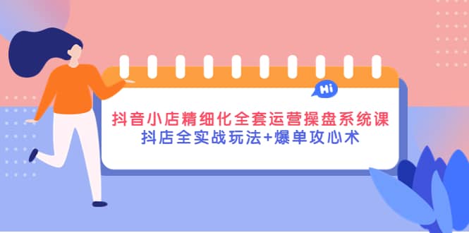 抖音小店精细化全套运营操盘系统课，抖店全实战玩法+爆单攻心术-枫叶微课堂