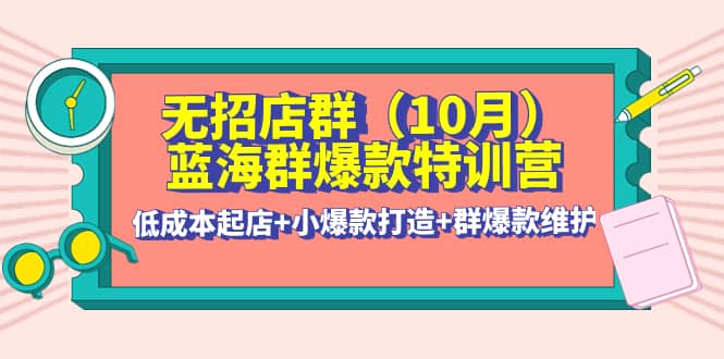 无招店群·蓝海群爆款特训营(10月新课) 低成本起店+小爆款打造+群爆款维护-枫叶微课堂