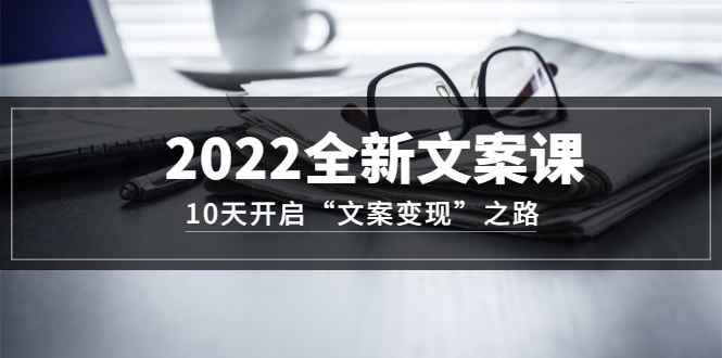 2022全新文案课：10天开启“文案变现”之路~从0基础开始学（价值399）-枫叶微课堂