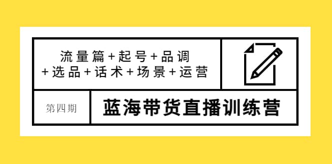第四期蓝海带货直播训练营：流量篇+起号+品调+选品+话术+场景+运营-枫叶微课堂