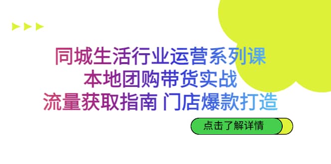 同城生活行业运营系列课：本地团购带货实战，流量获取指南 门店爆款打造-枫叶微课堂