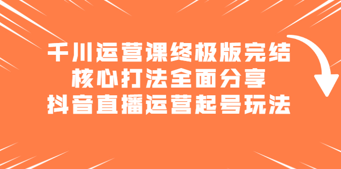 千川运营课终极版完结：核心打法全面分享，抖音直播运营起号玩法-枫叶微课堂