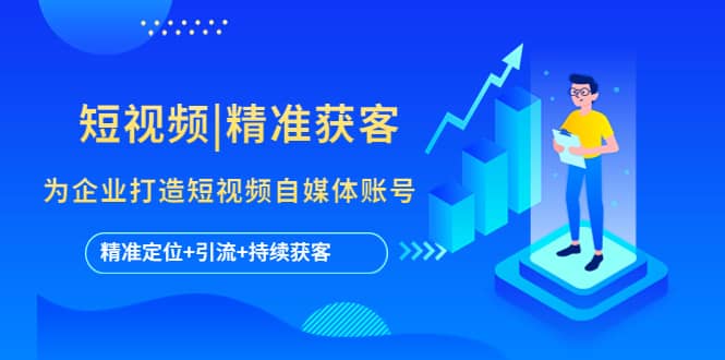 短视频|精准获客 为企业打造短视频自媒体账号 (精准定位+引流+持续获客)-枫叶微课堂