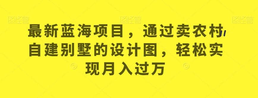 最新蓝海项目，通过卖农村自建别墅的设计图，轻松实现月入过万【揭秘】-枫叶微课堂