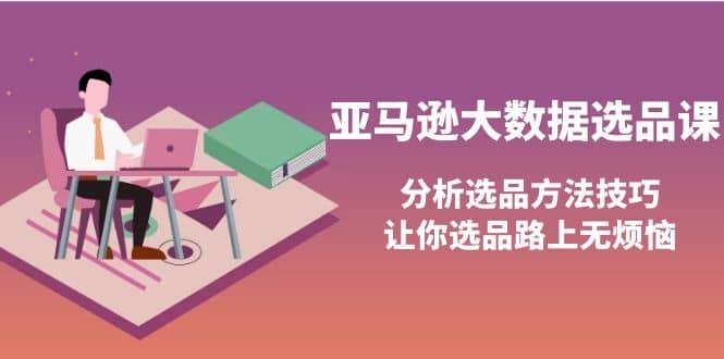 亚马逊大数据选品课：分析选品方法技巧，让你选品路上无烦恼-枫叶微课堂