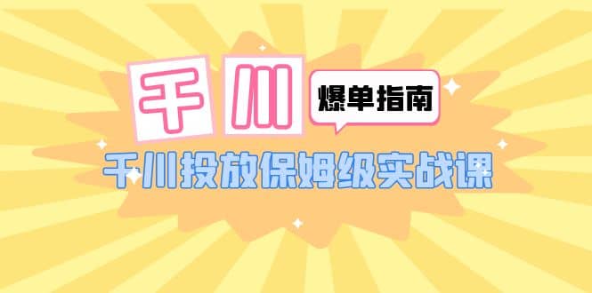 千川-爆单实战指南：千川投放保姆级实战课（22节课时）-枫叶微课堂