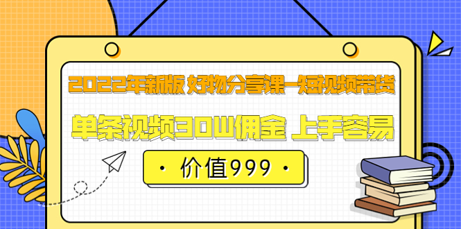 2022年新版 好物分享课-短视频带货：单条视频30W佣金 上手容易（价值999）-枫叶微课堂