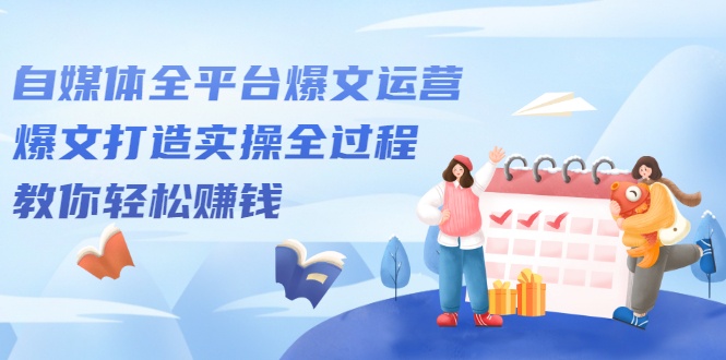 自媒体全平台爆文运营，爆文打造实操全过程【视频课程】-枫叶微课堂