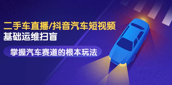二手车直播/抖音汽车短视频基础运维扫盲，掌握汽车赛道的根本玩法-枫叶微课堂