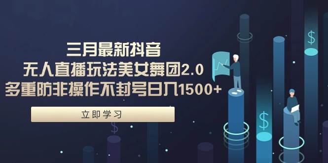 三月最新抖音无人直播玩法美女舞团2.0，多重防非操作不封号日入1500+ 小…-枫叶微课堂