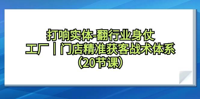 打响实体-翻行业身仗，工厂｜门店精准获客战术体系（20节课）-枫叶微课堂