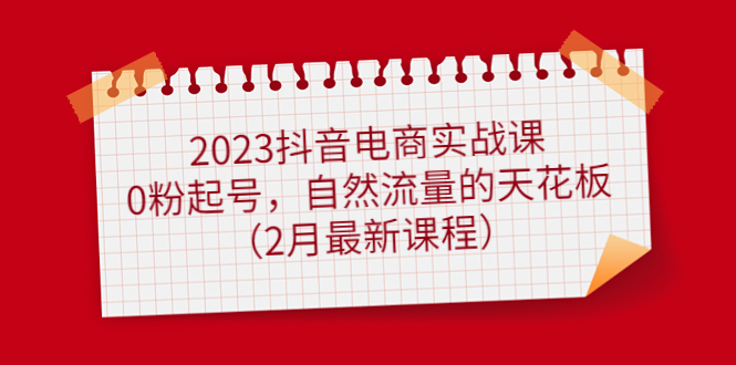 2023抖音电商实战课：0粉起号，自然流量的天花板（2月最新课程）-枫叶微课堂