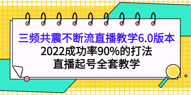 三频共震不断流直播教学6.0版本，2022成功率90%的打法，直播起号全套教学-枫叶微课堂