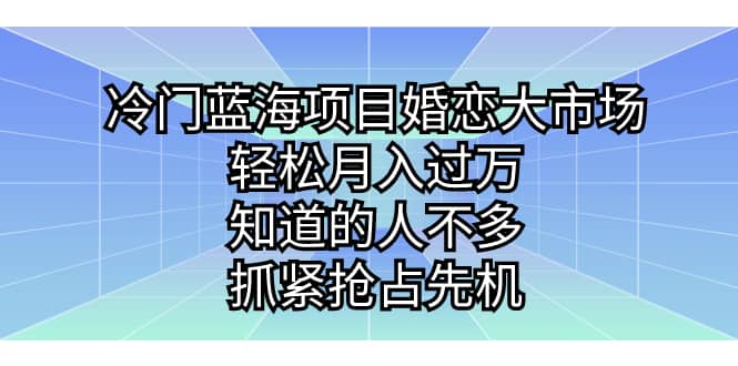 冷门蓝海项目婚恋大市场，轻松月入过万，知道的人不多，抓紧抢占先机-枫叶微课堂