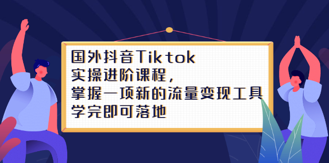 Tiktok实操进阶课程，掌握一项新的流量变现工具，学完即可落地-枫叶微课堂