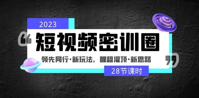 2023短视频密训圈：领先同行·新玩法，醒翻灌顶·新思路（28节课时）-枫叶微课堂