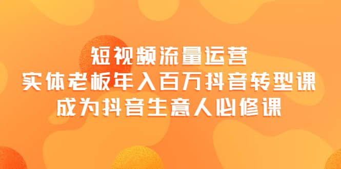 短视频流量运营，实体老板年入百万-抖音转型课，成为抖音生意人的必修课-枫叶微课堂