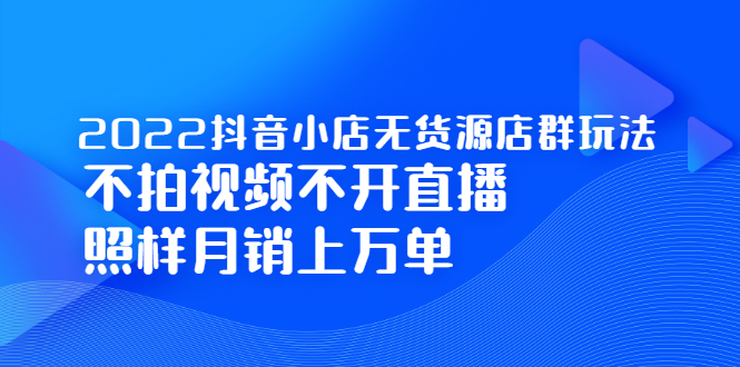 2022抖音小店无货源店群玩法，不拍视频不开直播照样月销上万单-枫叶微课堂