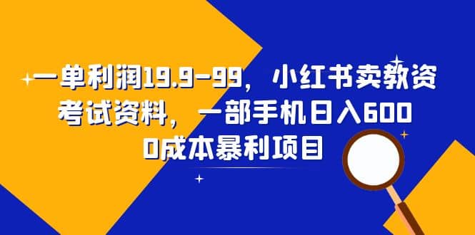 一单利润19.9-99，小红书卖教资考试资料，一部手机日入600（教程+资料）-枫叶微课堂