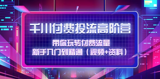 千川付费投流高阶训练营：带你玩转付费流量，新手入门到精通（视频+资料）-枫叶微课堂