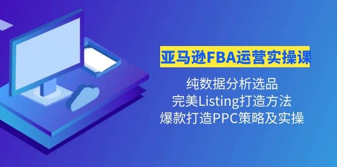 亚马逊FBA运营实操课 纯数据分析选品+完美Listing打造+爆款打造PPC策略实操-枫叶微课堂