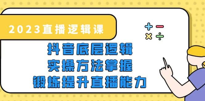 2023直播·逻辑课，抖音底层逻辑+实操方法掌握，锻炼提升直播能力-枫叶微课堂