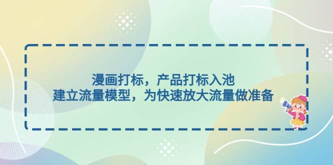 漫画打标，产品打标入池，建立流量模型，为快速放大流量做准备-枫叶微课堂