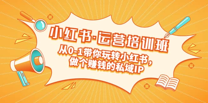 重磅来袭：小红书·运营培训班：从0-1带你玩转小红书，做个赚钱的私域IP-枫叶微课堂
