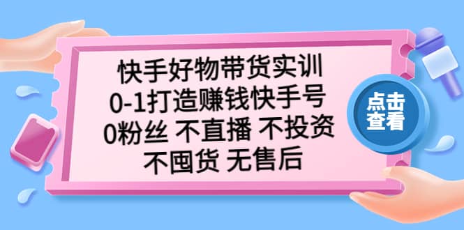 快手好物带货实训：0-1打造赚钱快手号 0粉丝 不直播 不投资 不囤货 无售后-枫叶微课堂
