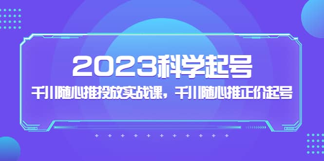 2023科学起号，千川随心推投放实战课，千川随心推正价起号-枫叶微课堂