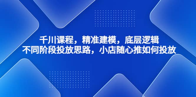 千川课程，精准建模，底层逻辑，不同阶段投放思路，小店随心推如何投放-枫叶微课堂