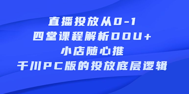 直播投放从0-1，四堂课程解析DOU+、小店随心推、千川PC版的投放底层逻辑-枫叶微课堂