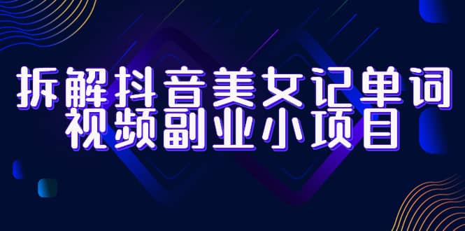 拆解抖音美女记单词视频副业小项目，一条龙玩法大解析（教程+素材）-枫叶微课堂