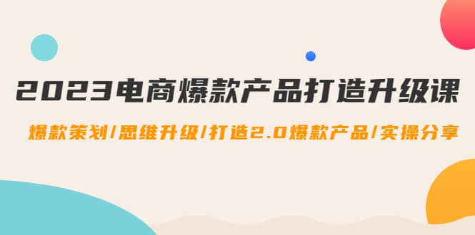 2023电商爆款产品打造升级课：爆款策划/思维升级/打造2.0爆款产品/【推荐】-枫叶微课堂