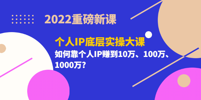 2022重磅新课《个人IP底层实操大课》如何靠个人IP赚到10万、100万、1000万-枫叶微课堂