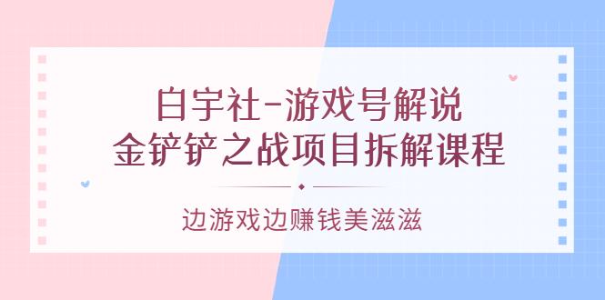 游戏号解说：金铲铲之战项目拆解课程，边游戏边赚钱美滋滋-枫叶微课堂