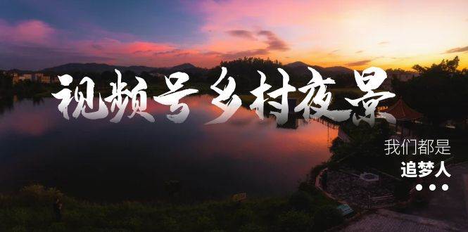 视频号乡村夜景治愈视频课程，一条龙实操玩法（教程+素材+软件）-枫叶微课堂