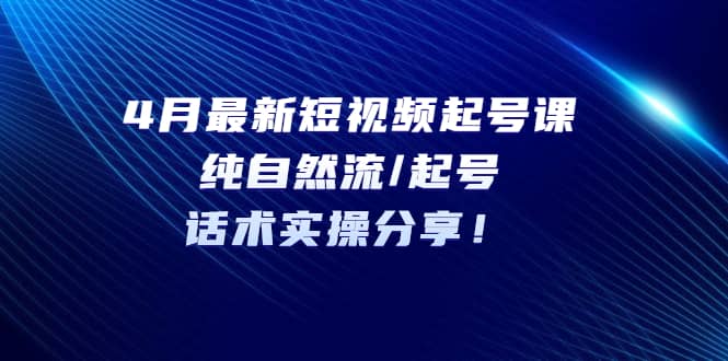 4月最新短视频起号课：纯自然流/起号，话术实操分享-枫叶微课堂