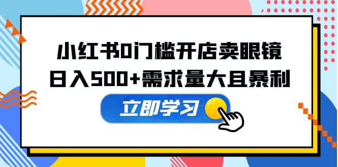 小红书0门槛开店卖眼镜，一部手机可操作-枫叶微课堂