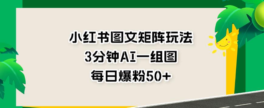小红书图文矩阵玩法，3分钟AI一组图，每日爆粉50+【揭秘】-枫叶微课堂