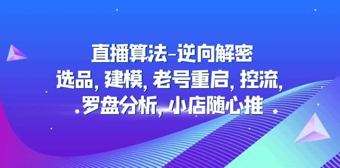 直播算法-逆向解密：选品，建模，老号重启，控流，罗盘分析，小店随心推-枫叶微课堂