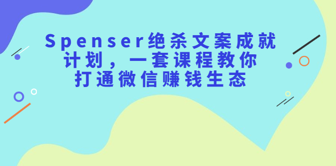 Spenser绝杀文案成就计划，一套课程教你打通微信赚钱生态-枫叶微课堂