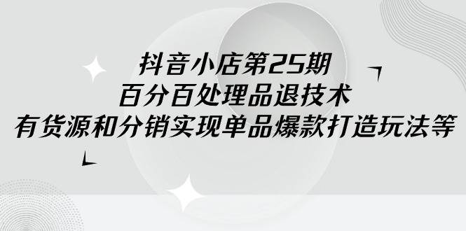 抖音小店-第25期，百分百处理品退技术，有货源和分销实现单品爆款打造玩法-枫叶微课堂
