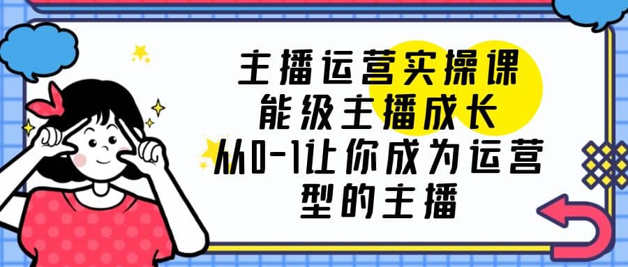 主播运营实操课，能级-主播成长，从0-1让你成为运营型的主播-枫叶微课堂