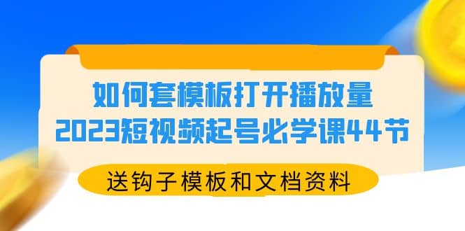 如何套模板打开播放量，2023短视频起号必学课44节（送钩子模板和文档资料）-枫叶微课堂