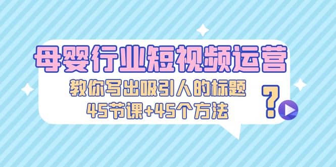 母婴行业短视频运营：教你写个吸引人的标题，45节课+45个方法-枫叶微课堂