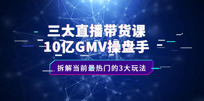 三大直播带货课：10亿GMV操盘手，拆解当前最热门的3大玩法-枫叶微课堂