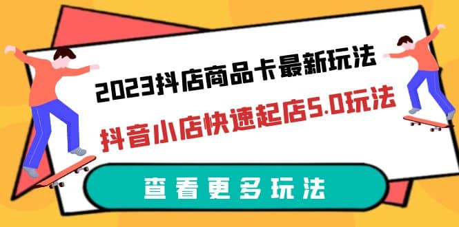 2023抖店商品卡最新玩法，抖音小店快速起店5.0玩法（11节课）-枫叶微课堂